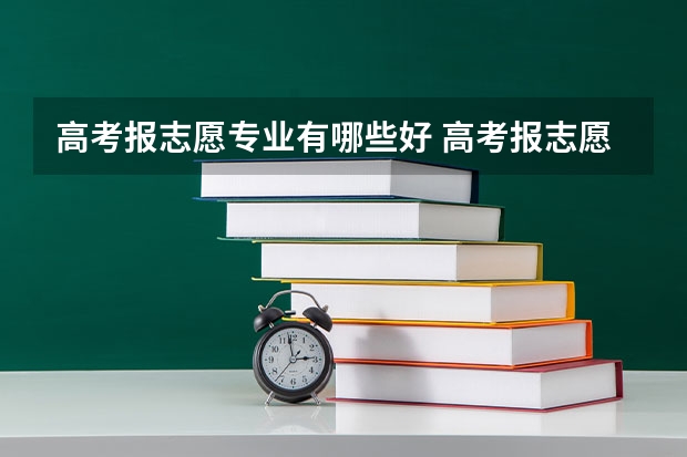 高考报志愿专业有哪些好 高考报志愿报什么比较好