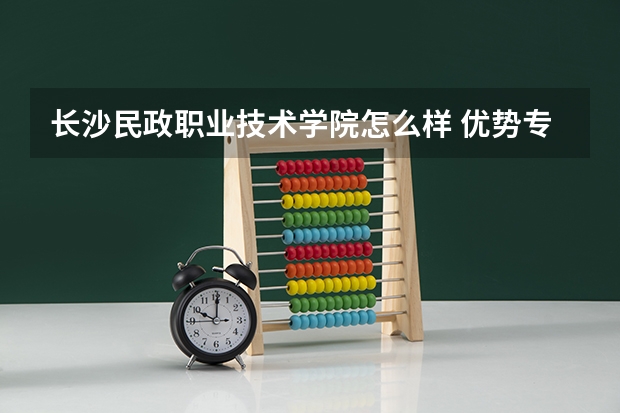 长沙民政职业技术学院怎么样 优势专业和录取分数线介绍