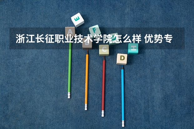 浙江长征职业技术学院怎么样 优势专业和录取分数线介绍