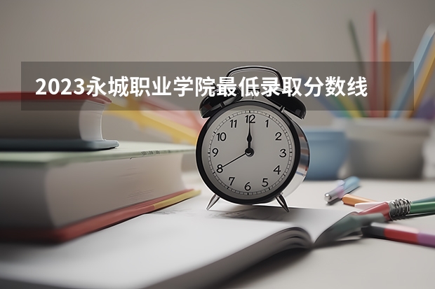 2023永城职业学院最低录取分数线是多少 河南历年录取分数线