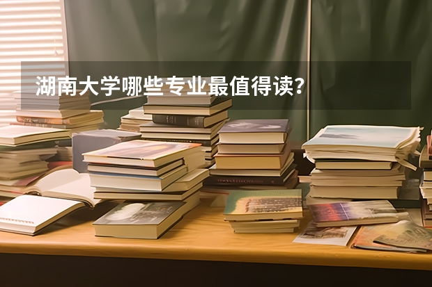 湖南大学哪些专业最值得读？