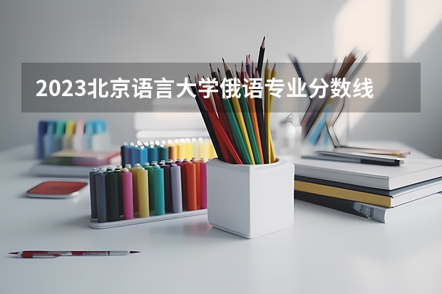 2023北京语言大学俄语专业分数线是多少(2024分数线预测)