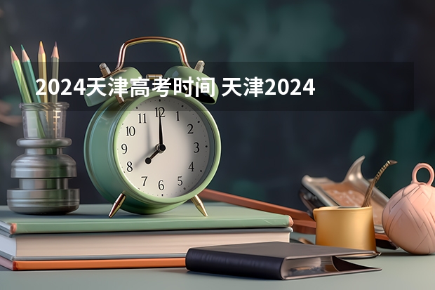2024天津高考时间 天津2024年春季高考报名时间？