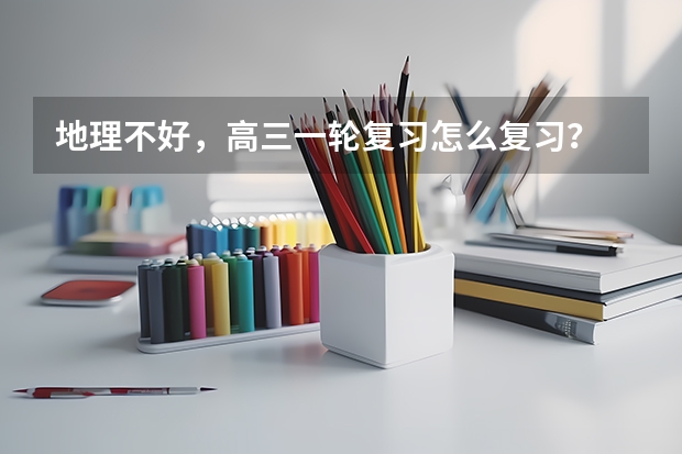 地理不好,高三一轮复习怎么复习?
