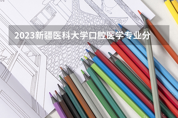 2023新疆医科大学口腔医学专业分数线是多少(2024分数线预测)