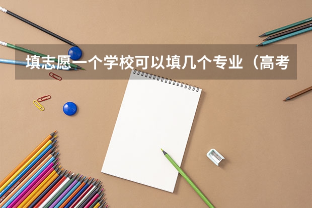 填志愿一个学校可以填几个专业（高考志愿可以填几个专业组）