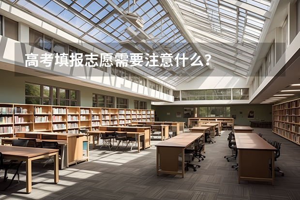 高考填报志愿需要注意什么？