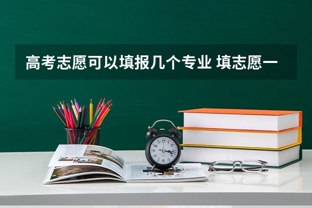 高考志愿可以填报几个专业 填志愿一个学校可以填几个专业
