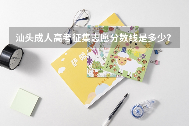 汕头成人高考征集志愿分数线是多少？