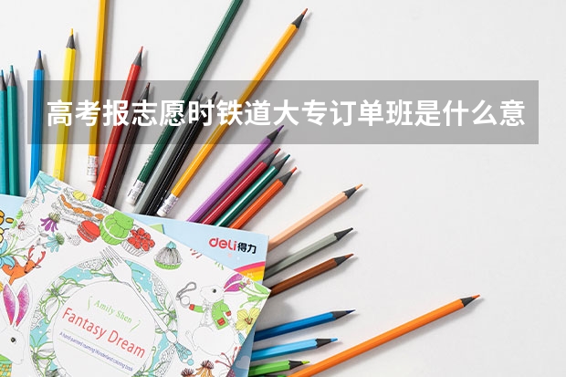 高考报志愿时铁道大专订单班是什么意思？