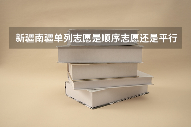 新疆南疆单列志愿是顺序志愿还是平行志愿?(新疆哪一年开始实行高考平行志愿)