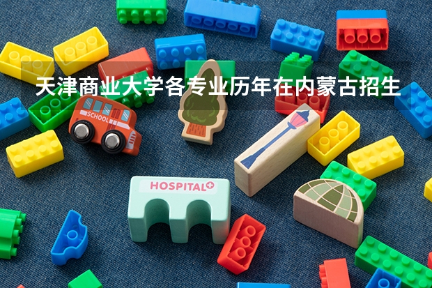 天津商业大学各专业历年在内蒙古招生人数一览