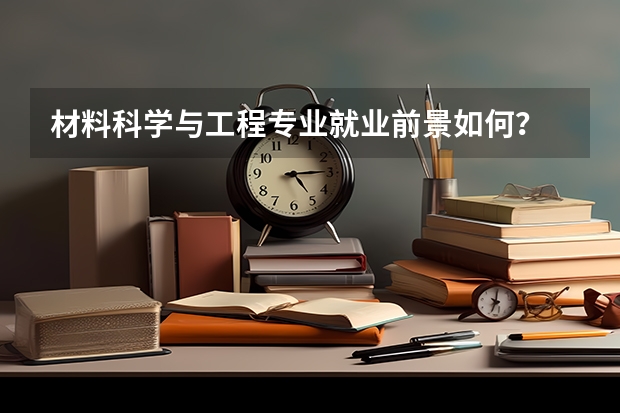 材料科学与工程专业就业前景如何？