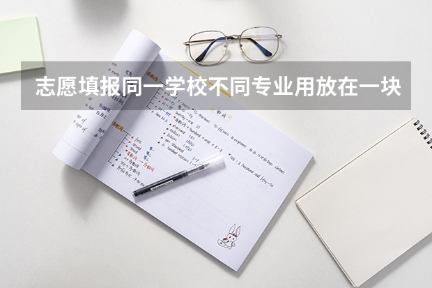 志愿填报同一学校不同专业用放在一块吗