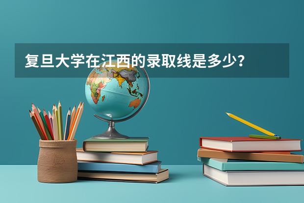 复旦大学在江西的录取线是多少?