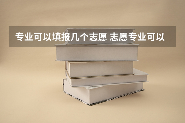 专业可以填报几个志愿 志愿专业可以填几个
