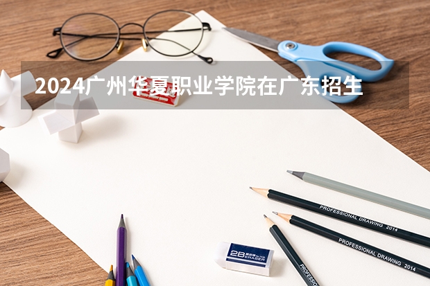 2024广州华夏职业学院在广东招生计划