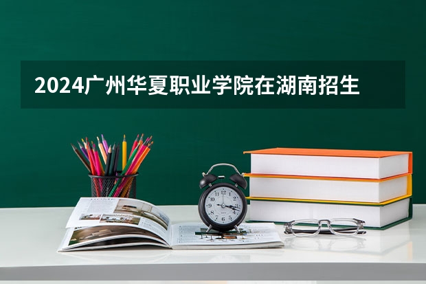 2024广州华夏职业学院在湖南招生计划