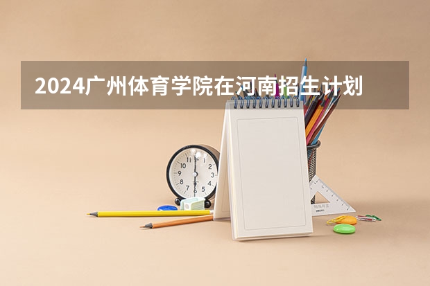 2024广州体育学院在河南招生计划