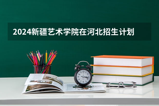 2024新疆艺术学院在河北招生计划