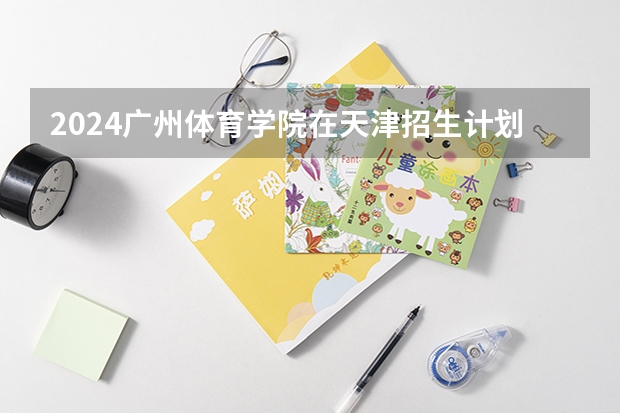 2024广州体育学院在天津招生计划