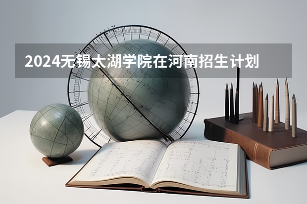 2024无锡太湖学院在河南招生计划