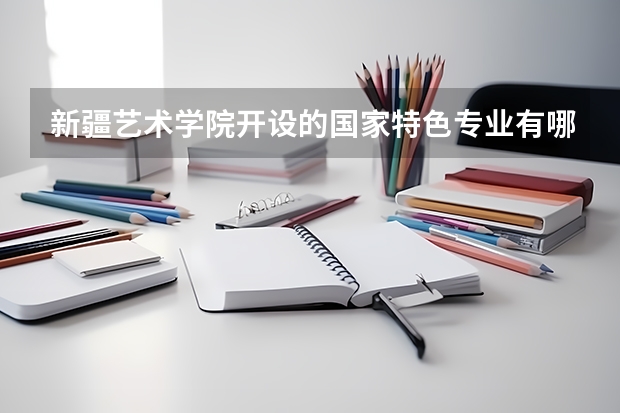 新疆艺术学院开设的国家特色专业有哪些