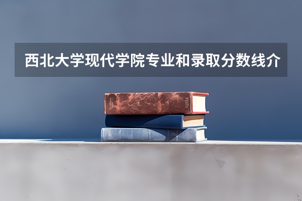 西北大学现代学院专业和录取分数线介绍